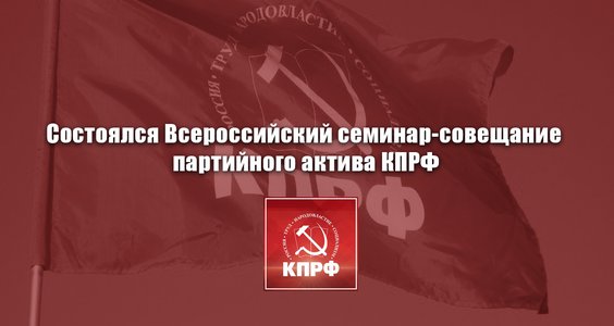 Состоялся Всероссийский семинар-совещание партийного актива КПРФ