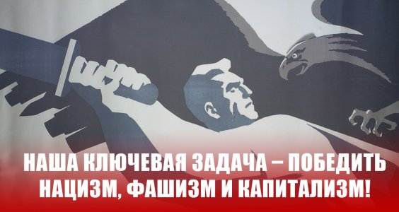 Наша ключевая задача – победить нацизм, фашизм и капитализм!