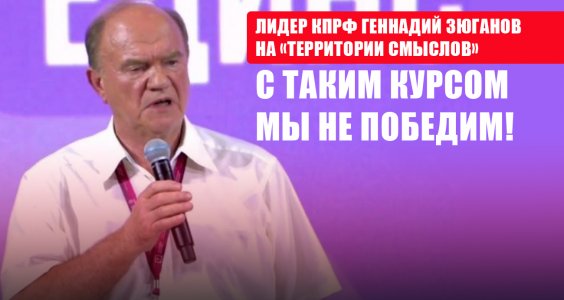 Лидер КПРФ Геннадий Зюганов на «Территории смыслов»: С таким курсом мы не победим!