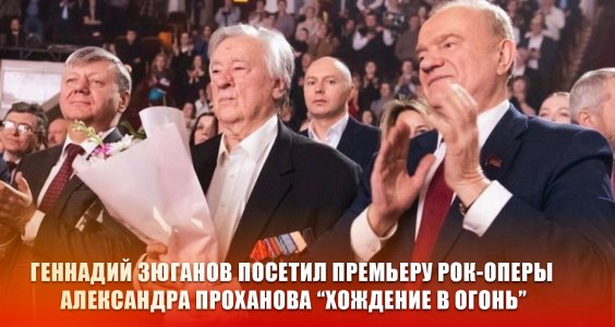 Геннадий Зюганов посетил премьеру рок-оперы Александра Проханова “Хождение в огонь”