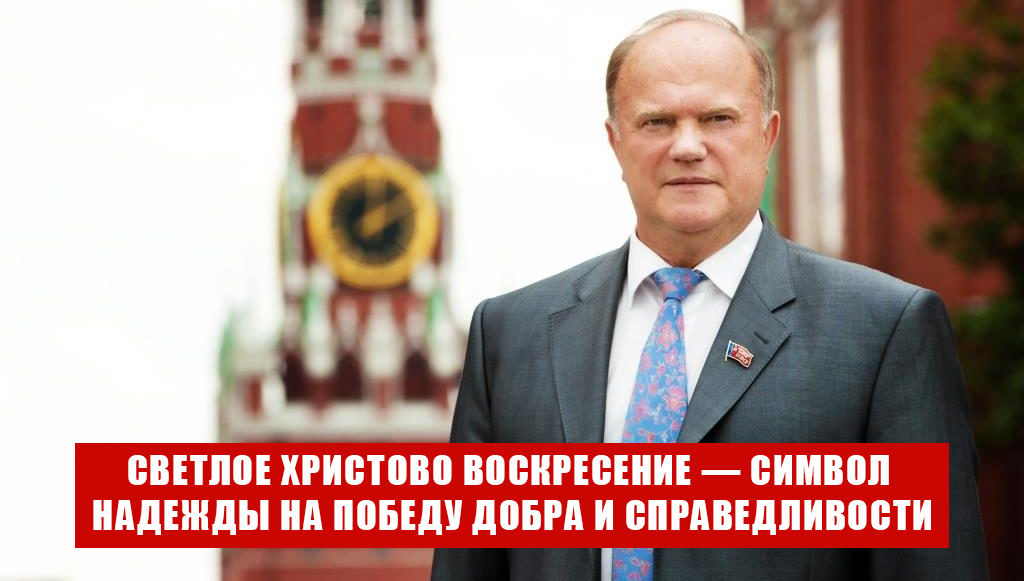 Геннадий Зюганов: Светлое Христово Воскресение — предвестник жизненных перемен и символ надежды на Победу Добра и Справедливости
